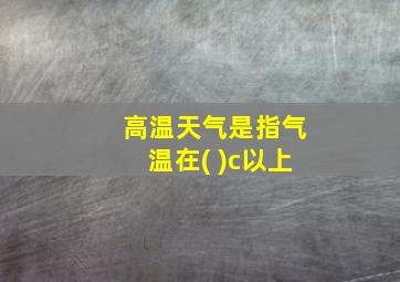 高温天气是指气温在( )c以上